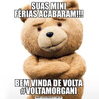 SUAS MINI
FÉRIAS ACABARAM!!!BEM VINDA DE VOLTA
#VOLTAMORGANI