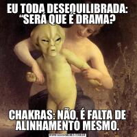EU TODA DESEQUILIBRADA: “SERÁ QUE É DRAMA?CHAKRAS: NÃO, É FALTA DE ALINHAMENTO MESMO.