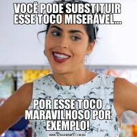 VOCÊ PODE SUBSTITUIR ESSE TOCO MISERÁVEL...POR ESSE TOCO MARAVILHOSO POR EXEMPLO!