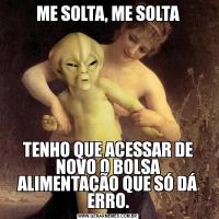 ME SOLTA, ME SOLTATENHO QUE ACESSAR DE NOVO O BOLSA ALIMENTAÇÃO QUE SÓ DÁ ERRO.