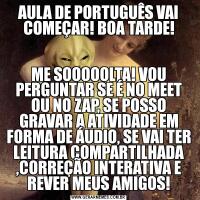AULA DE PORTUGUÊS VAI COMEÇAR! BOA TARDE!ME SOOOOOLTA! VOU PERGUNTAR SE É NO MEET OU NO ZAP, SE POSSO GRAVAR A ATIVIDADE EM FORMA DE ÁUDIO, SE VAI TER LEITURA COMPARTILHADA ,CORREÇÃO INTERATIVA E REVER MEUS AMIGOS!