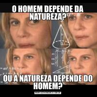 O HOMEM DEPENDE DA NATUREZA?OU A NATUREZA DEPENDE DO HOMEM?