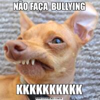 NÃO FAÇA  BULLYINGKKKKKKKKKK