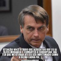 ATENÇÃO VOCÊ OTÁRIO QUE ACREDITOU QUE EU IA FAZER MUDANÇA  E COMBATER A CORRUPÇÃO, VAI TER QUE ME ATURAR ATÉ EU SER IMPITIMADO COMO A DILMA LADRA FOI...
