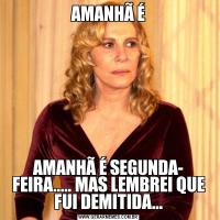 AMANHÃ ÉAMANHÃ É SEGUNDA- FEIRA..... MAS LEMBREI QUE FUI DEMITIDA...