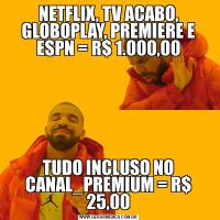 NETFLIX, TV ACABO, GLOBOPLAY, PREMIERE E ESPN = R$ 1.000,00TUDO INCLUSO NO CANAL_PREMIUM = R$ 25,00
