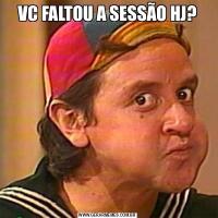 VC FALTOU A SESSÃO HJ?