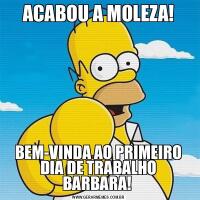 ACABOU A MOLEZA!BEM-VINDA AO PRIMEIRO DIA DE TRABALHO BARBARA! 