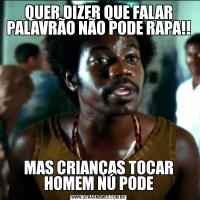 QUER DIZER QUE FALAR PALAVRÃO NÃO PODE RAPA!!MAS CRIANÇAS TOCAR HOMEM NÚ PODE