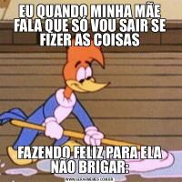 EU QUANDO MINHA MÃE FALA QUE SÓ VOU SAIR SE FIZER AS COISASFAZENDO FELIZ PARA ELA NÃO BRIGAR: