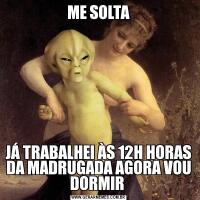 ME SOLTAJÁ TRABALHEI ÀS 12H HORAS DA MADRUGADA AGORA VOU DORMIR 