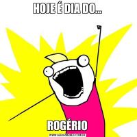 HOJE É DIA DO...ROGÉRIO