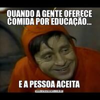 QUANDO A GENTE OFERECE COMIDA POR EDUCAÇÃO...E A PESSOA ACEITA