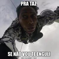 PRA TAZ SE NÃO VOU TE ENGULI