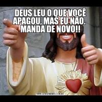 DEUS LEU O QUE VOCÊ APAGOU, MAS EU NÃO.  MANDA DE NOVO!!