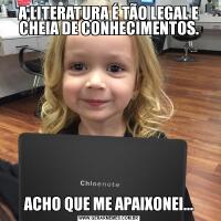 A LITERATURA É TÃO LEGAL E CHEIA DE CONHECIMENTOS.ACHO QUE ME APAIXONEI...
