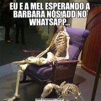 EU E A MEL ESPERANDO A BARBARA NÓS ADD NO WHATSAPP...