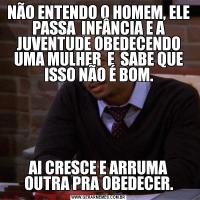 NÃO ENTENDO O HOMEM, ELE PASSA  INFÂNCIA E A JUVENTUDE OBEDECENDO UMA MULHER  E  SABE QUE ISSO NÃO É BOM.AI CRESCE E ARRUMA OUTRA PRA OBEDECER.