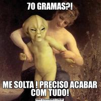 70 GRAMAS?!ME SOLTA ! PRECISO ACABAR COM TUDO!