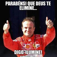 PARABÉNS! QUE DEUS TE ELIMINE...DIGO, ILUMINE!