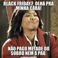 BLACK FRIDAY?  OLHA PRA MINHA CARA!NÃO PAGO METADE DO SOBRO NEM A PAU.