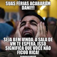SUAS FÉRIAS ACABARAM DANI!!!SEJA BEM VINDA, A SALA DE VM TE ESPERA, ISSO SIGNIFICA QUE VOCÊ NÃO FICOU RICA!