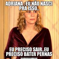 ADRIANA : EU NÃO NASCI PRA ISSO..EU PRECISO SAIR..EU PRECISO BATER PERNAS