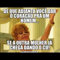 DE QUE ADIANTA VOCÊ DAR O CORAÇÃO PRA UM HOMEM...SE A OUTRA MULHER JÁ CHEGA DANDO O CÚ!