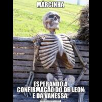 MÁRCINHAESPERANDO A CONFIRMAÇÃO DO DR LEON E DA VANESSA.