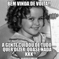 BEM VINDA DE VOLTA!!A GENTE CUIDOU DE TUDO .... QUER DIZER, QUASE NADA ... KKK