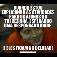 QUANDO ESTOU EXPLICANDO AS ATIVIDADES PARA OS ALUNOS DO THEREZINHA, ESPERANDO UMA RESPONSABILIDADE E ELES FICAM NO CELULAR!