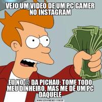 VEJO UM VIDEO DE UM PC GAMER NO INSTAGRAMEU NO @ DA PICHAU: TOME TODO MEU DINHEIRO, MAS ME DÊ UM PC DAQUELE