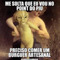 ME SOLTA QUE EU VOU NO POINT DO PIUPRECISO COMER UM BURGUER ARTESANAL