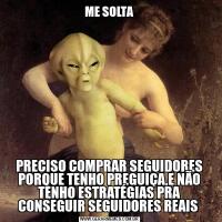 ME SOLTA
PRECISO COMPRAR SEGUIDORES
PORQUE TENHO PREGUIÇA,E NÃO TENHO ESTRATÉGIAS PRA CONSEGUIR SEGUIDORES REAIS 