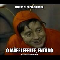 QUANDO EU QUERO DINHEIRO:O MÃEEEEEEEEE, ENTÃOO