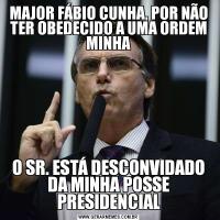 MAJOR FÁBIO CUNHA, POR NÃO TER OBEDECIDO A UMA ORDEM MINHAO SR. ESTÁ DESCONVIDADO DA MINHA POSSE PRESIDENCIAL
