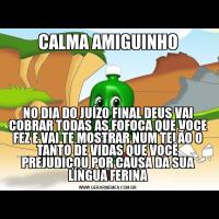 CALMA AMIGUINHONO DIA DO JUÍZO FINAL DEUS VAI COBRAR TODAS AS FOFOCA QUE VOCE FEZ E VAI TE MOSTRAR NUM TELÃO O TANTO DE VIDAS QUE VOCÊ PREJUDICOU POR CAUSA DA SUA LÍNGUA FERINA
