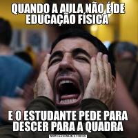 QUANDO A AULA NÃO É DE EDUCAÇÃO FÍSICA E O ESTUDANTE PEDE PARA DESCER PARA A QUADRA