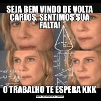 SEJA BEM VINDO DE VOLTA CARLOS, SENTIMOS SUA FALTA!O TRABALHO TE ESPERA KKK
