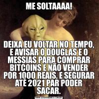 ME SOLTAAAA!DEIXA EU VOLTAR NO TEMPO, E AVISAR O DOUGLAS E O MESSIAS PARA COMPRAR BITCOINS E NÃO VENDER POR 1000 REAIS, E SEGURAR ATÉ 2021 PAR PODER SACAR.