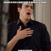 QUANDO EU VEJO A QUANTIDADE DE DINHEIRO DA MINHA CONTA 