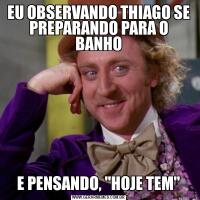EU OBSERVANDO THIAGO SE PREPARANDO PARA O BANHOE PENSANDO, 