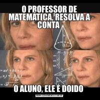 O PROFESSOR DE MATEMÁTICA, RESOLVA A CONTA O ALUNO, ELE É DOIDO 