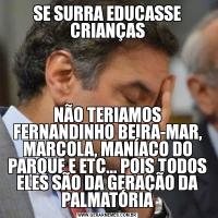 SE SURRA EDUCASSE CRIANÇASNÃO TERIAMOS FERNANDINHO BEIRA-MAR, MARCOLA, MANÍACO DO PARQUE E ETC... POIS TODOS ELES SÃO DA GERAÇÃO DA PALMATÓRIA