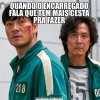 QUANDO O ENCARREGADO FALA QUE TEM MAIS CESTA PRA FAZER