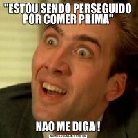 "ESTOU SENDO PERSEGUIDO POR COMER PRIMA"NAO ME DIGA !