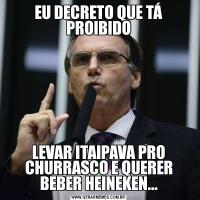 EU DECRETO QUE TÁ PROIBIDOLEVAR ITAIPAVA PRO CHURRASCO E QUERER BEBER HEINEKEN...