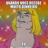 QUANDO VOCE RECEBE MUITO DINHEIROEU