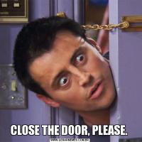 CLOSE THE DOOR, PLEASE. 