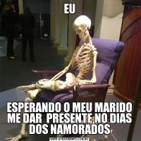 EUESPERANDO O MEU MARIDO ME DAR  PRESENTE NO DIAS DOS NAMORADOS